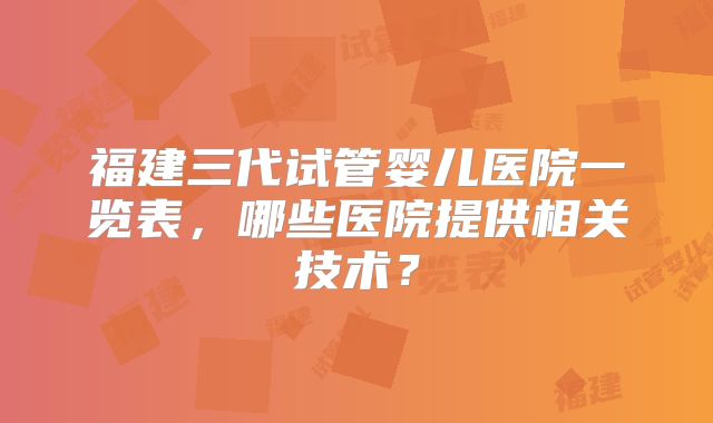 福建三代试管婴儿医院一览表，哪些医院提供相关技术？