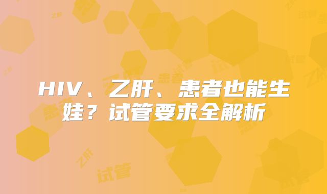 HIV、乙肝、患者也能生娃？试管要求全解析