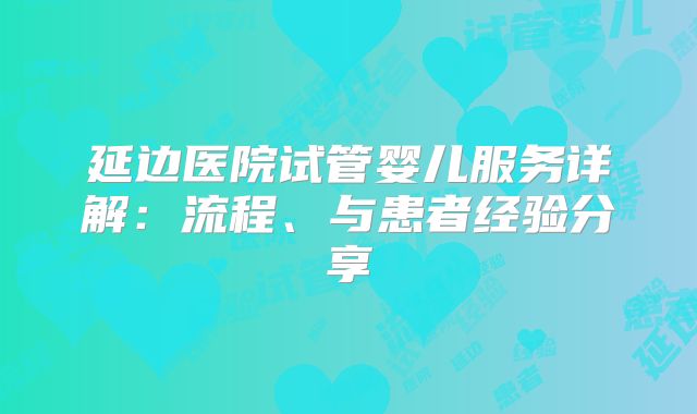 延边医院试管婴儿服务详解:流程、与患者经验分享