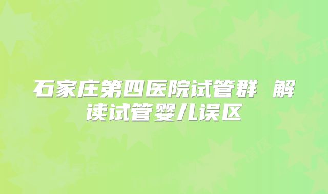 石家庄第四医院试管群 解读试管婴儿误区