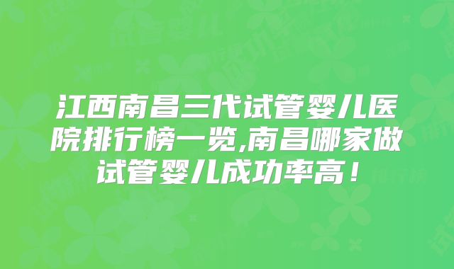 江西南昌三代试管婴儿医院排行榜一览,南昌哪家做试管婴儿成功率高！