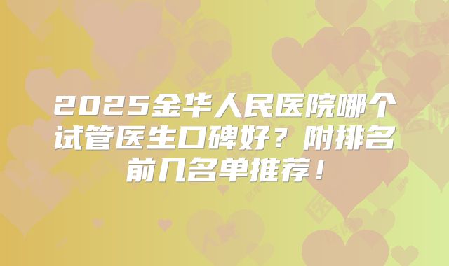 2025金华人民医院哪个试管医生口碑好?附排名前几名单推荐!