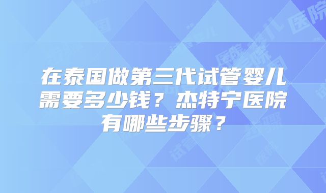 在泰国做第三代试管婴儿需要多少钱？杰特宁医院有哪些步骤？