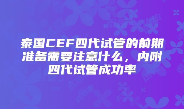 泰国CEF四代试管的前期准备需要注意什么，内附四代试管成功率