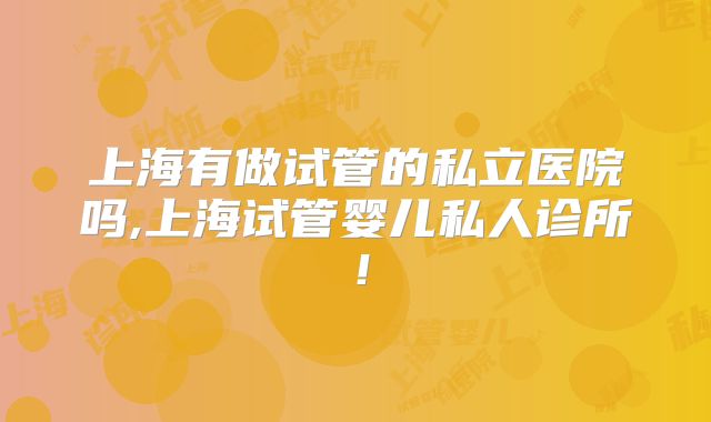 上海有做试管的私立医院吗,上海试管婴儿私人诊所!