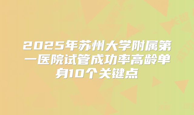 2025年苏州大学附属第一医院试管成功率高龄单身10个关键点