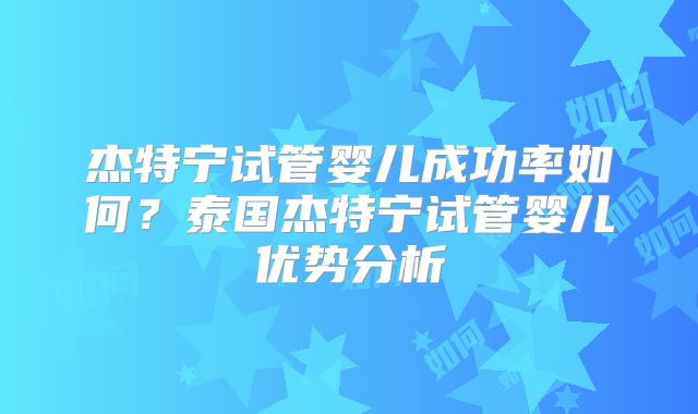 杰特宁试管婴儿成功率如何？泰国杰特宁试管婴儿优势分析