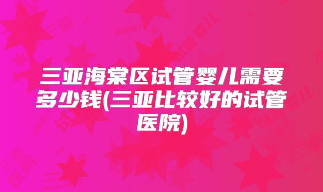 三亚海棠区试管婴儿需要多少钱(三亚比较好的试管医院)