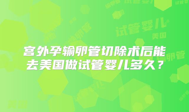 宫外孕输卵管切除术后能去美国做试管婴儿多久？