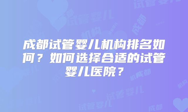 成都试管婴儿机构排名如何？如何选择合适的试管婴儿医院？