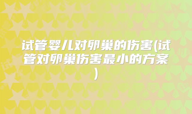 试管婴儿对卵巢的伤害(试管对卵巢伤害最小的方案)