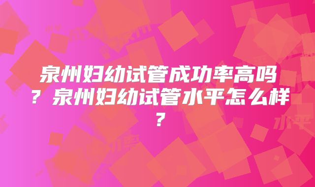 泉州妇幼试管成功率高吗？泉州妇幼试管水平怎么样？
