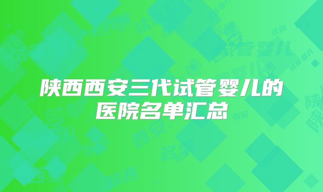 陕西西安三代试管婴儿的医院名单汇总