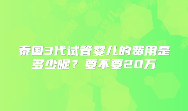 泰国3代试管婴儿的费用是多少呢？要不要20万