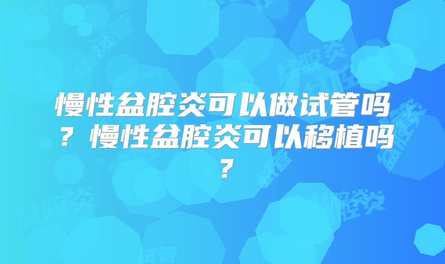 慢性盆腔炎可以做试管吗？慢性盆腔炎可以移植吗？