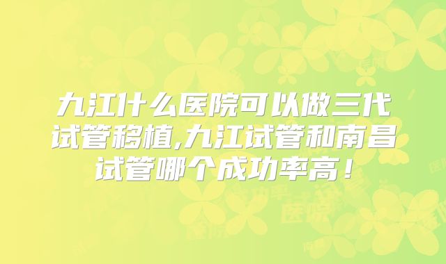 九江什么医院可以做三代试管移植,九江试管和南昌试管哪个成功率高！