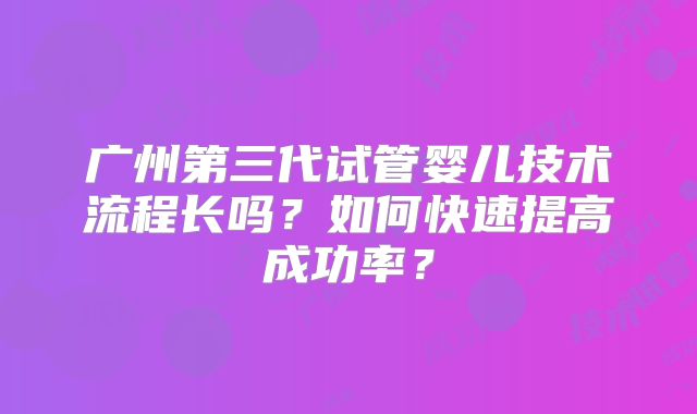 广州第三代试管婴儿技术流程长吗？如何快速提高成功率？