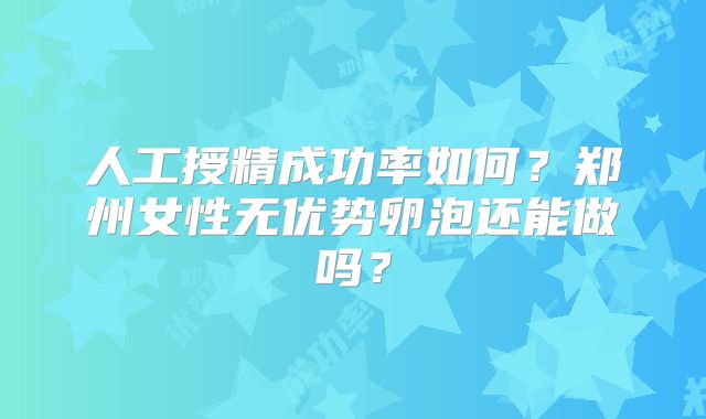 人工授精成功率如何？郑州女性无优势卵泡还能做吗？