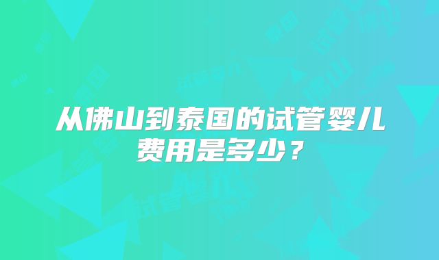 从佛山到泰国的试管婴儿费用是多少？