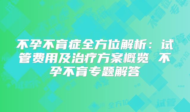 不孕不育症全方位解析：试管费用及治疗方案概览 不孕不育专题解答