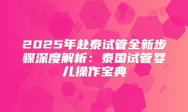 2025年赴泰试管全新步骤深度解析:泰国试管婴儿操作宝典