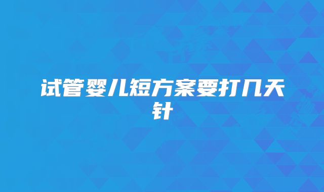 试管婴儿短方案要打几天针