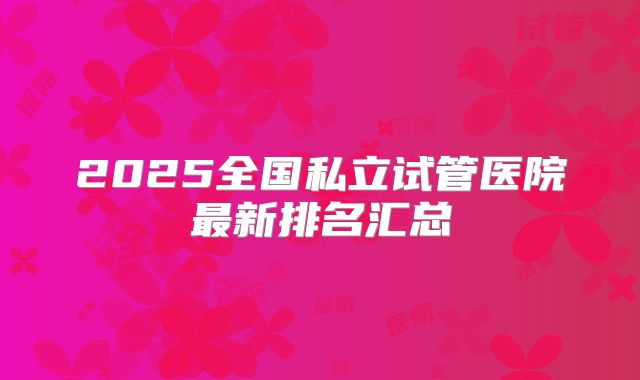 2025全国私立试管医院最新排名汇总
