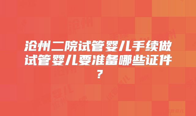 沧州二院试管婴儿手续做试管婴儿要准备哪些证件？
