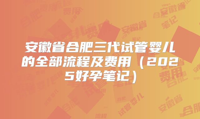 安徽省合肥三代试管婴儿的全部流程及费用（2025好孕笔记）