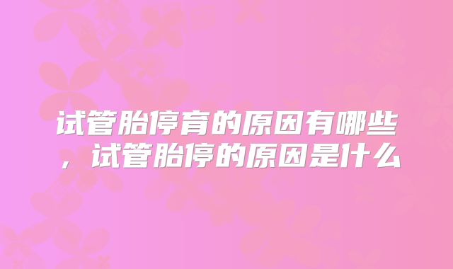 试管胎停育的原因有哪些，试管胎停的原因是什么
