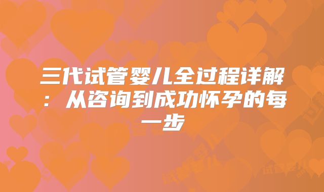 三代试管婴儿全过程详解：从咨询到成功怀孕的每一步