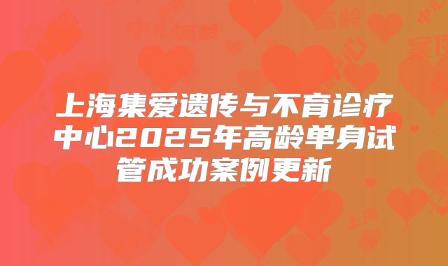上海集爱遗传与不育诊疗中心2025年高龄单身试管成功案例更新