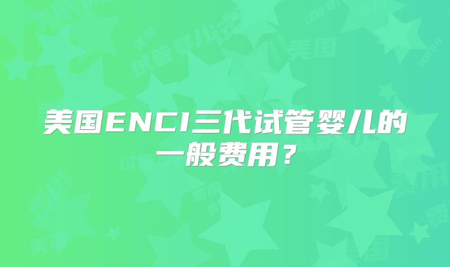 美国ENCI三代试管婴儿的一般费用？