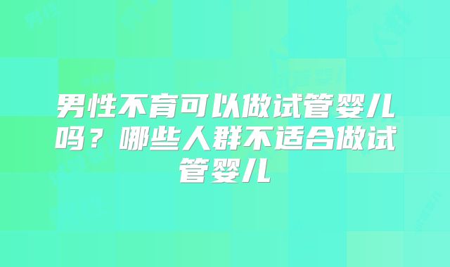男性不育可以做试管婴儿吗？哪些人群不适合做试管婴儿