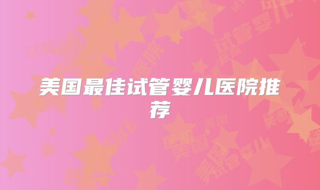美国最佳试管婴儿医院推荐