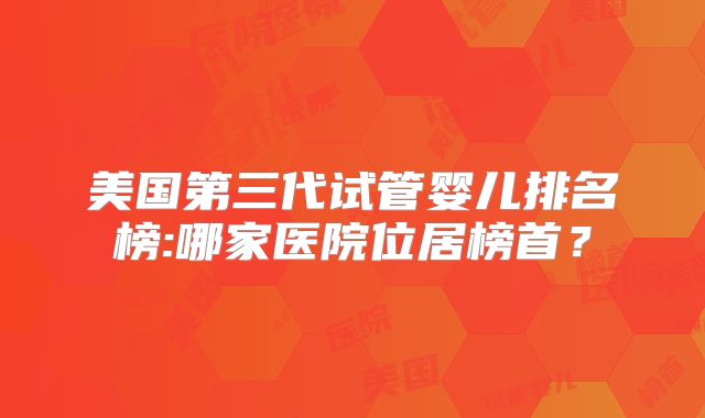 美国第三代试管婴儿排名榜:哪家医院位居榜首?