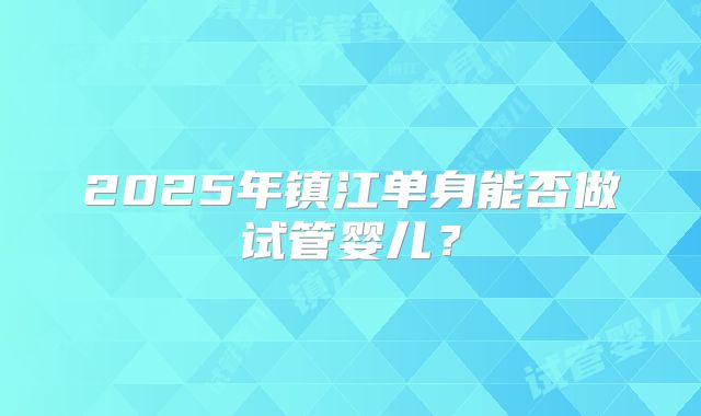 2025年镇江单身能否做试管婴儿？
