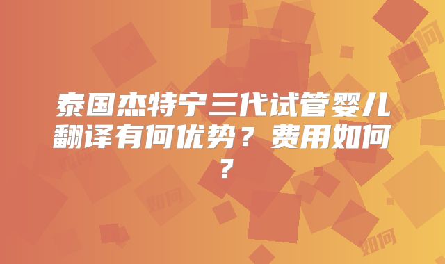 泰国杰特宁三代试管婴儿翻译有何优势？费用如何？