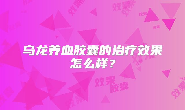 乌龙养血胶囊的治疗效果怎么样?