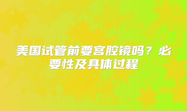 美国试管前要宫腔镜吗？必要性及具体过程