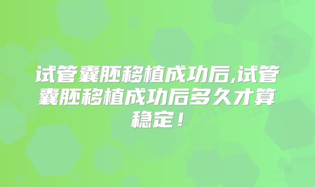 试管囊胚移植成功后,试管囊胚移植成功后多久才算稳定！
