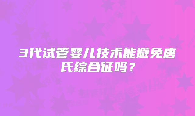 3代试管婴儿技术能避免唐氏综合征吗?