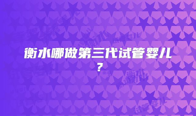 衡水哪做第三代试管婴儿？