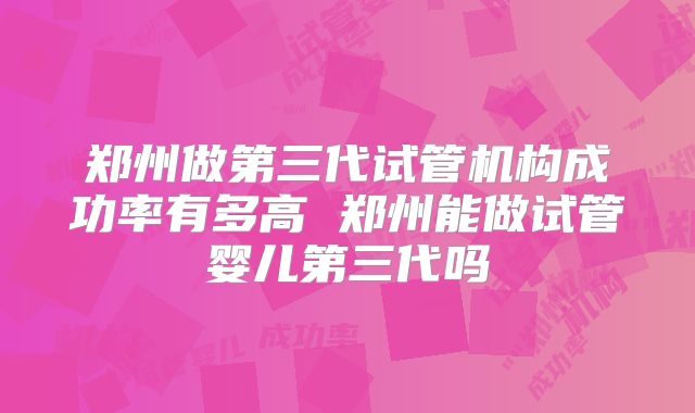 郑州做第三代试管机构成功率有多高 郑州能做试管婴儿第三代吗