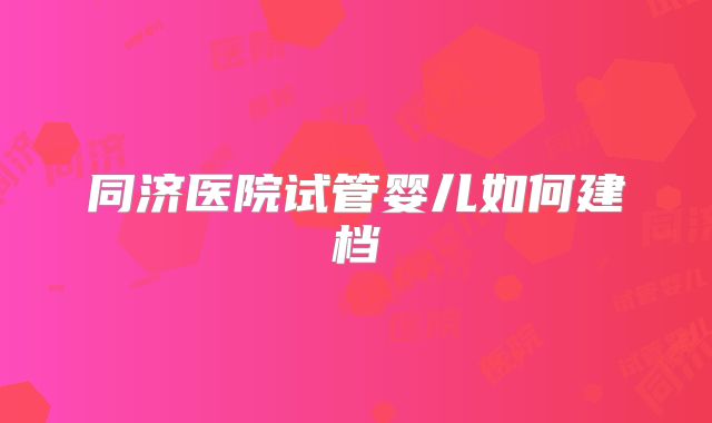 同济医院试管婴儿如何建档