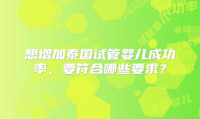 想增加泰国试管婴儿成功率，要符合哪些要求？