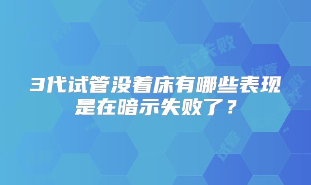 3代试管没着床有哪些表现是在暗示失败了？