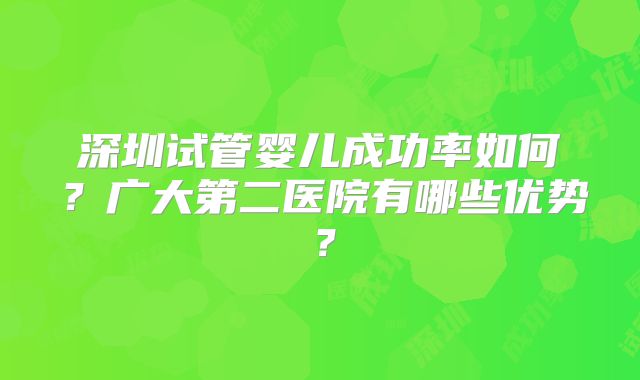 深圳试管婴儿成功率如何？广大第二医院有哪些优势？