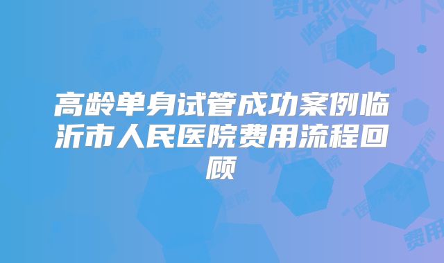 高龄单身试管成功案例临沂市人民医院费用流程回顾