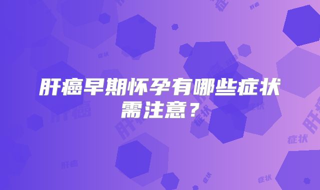 肝癌早期怀孕有哪些症状需注意?